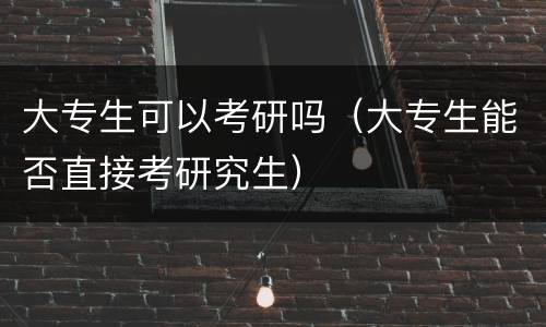 大专生可以考研吗（大专生能否直接考研究生）