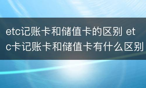 etc记账卡和储值卡的区别 etc卡记账卡和储值卡有什么区别