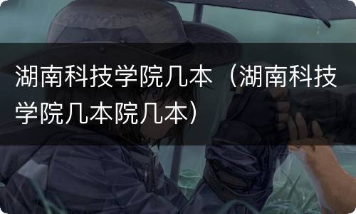湖南科技学院几本（湖南科技学院几本院几本）