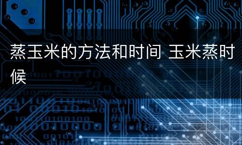 蒸玉米的方法和时间 玉米蒸时候