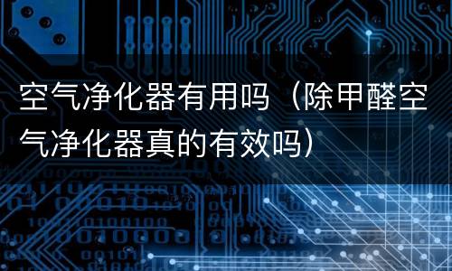 空气净化器有用吗（除甲醛空气净化器真的有效吗）