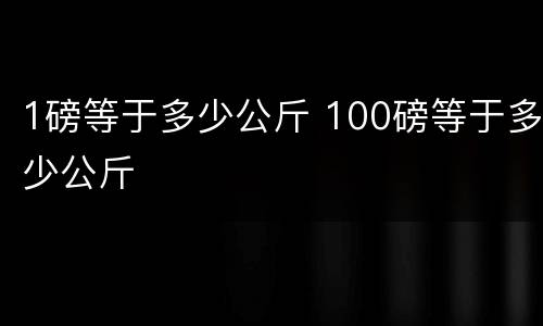 1磅等于多少公斤 100磅等于多少公斤