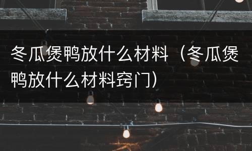 冬瓜煲鸭放什么材料（冬瓜煲鸭放什么材料窍门）