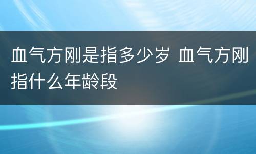 血气方刚是指多少岁 血气方刚指什么年龄段