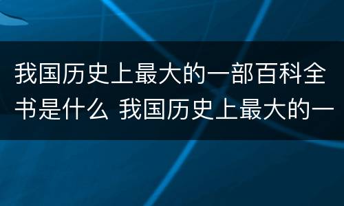 我国历史上最大的一部百科全书是什么 我国历史上最大的一部百科全书叫什么