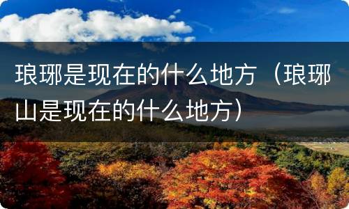 琅琊是现在的什么地方（琅琊山是现在的什么地方）