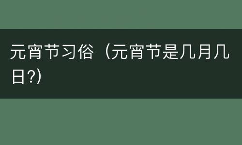 元宵节习俗（元宵节是几月几日?）