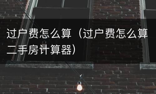 过户费怎么算（过户费怎么算二手房计算器）