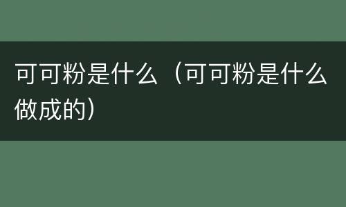 可可粉是什么（可可粉是什么做成的）