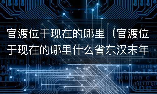 官渡位于现在的哪里（官渡位于现在的哪里什么省东汉末年）