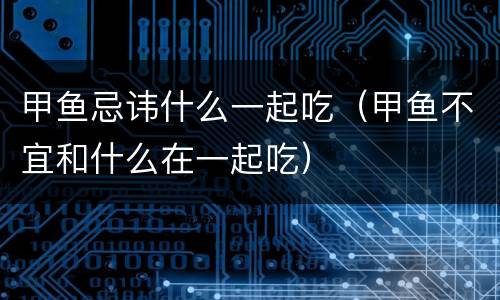 甲鱼忌讳什么一起吃（甲鱼不宜和什么在一起吃）