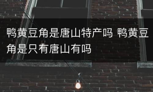鸭黄豆角是唐山特产吗 鸭黄豆角是只有唐山有吗