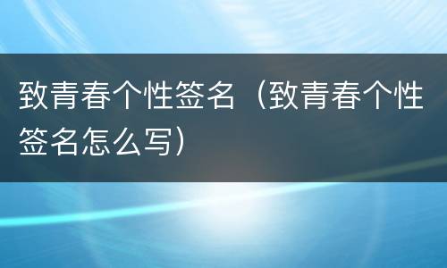 致青春个性签名（致青春个性签名怎么写）
