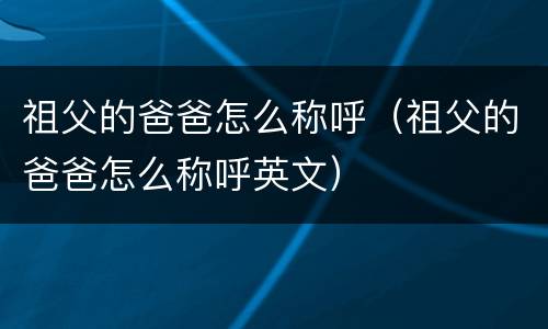 祖父的爸爸怎么称呼（祖父的爸爸怎么称呼英文）