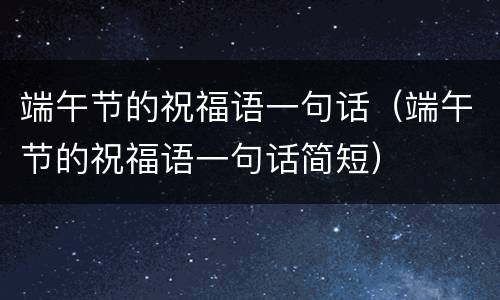 端午节的祝福语一句话（端午节的祝福语一句话简短）