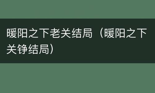 暖阳之下老关结局（暖阳之下关铮结局）