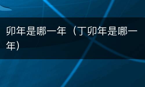 卯年是哪一年（丁卯年是哪一年）