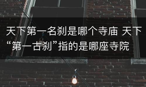 天下第一名刹是哪个寺庙 天下“第一古刹”指的是哪座寺院?