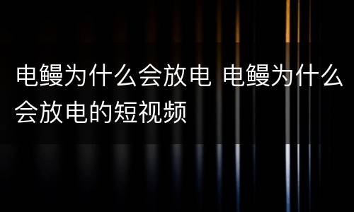 电鳗为什么会放电 电鳗为什么会放电的短视频