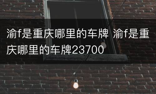 渝f是重庆哪里的车牌 渝f是重庆哪里的车牌23700