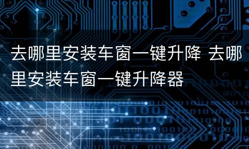 去哪里安装车窗一键升降 去哪里安装车窗一键升降器