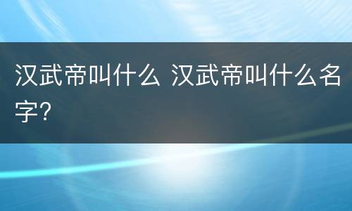汉武帝叫什么 汉武帝叫什么名字?