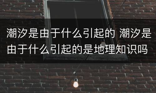 潮汐是由于什么引起的 潮汐是由于什么引起的是地理知识吗