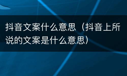 抖音文案什么意思（抖音上所说的文案是什么意思）