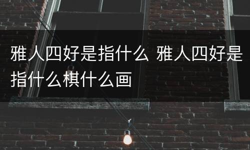 雅人四好是指什么 雅人四好是指什么棋什么画