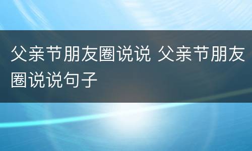 父亲节朋友圈说说 父亲节朋友圈说说句子