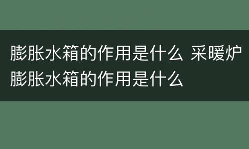 膨胀水箱的作用是什么 采暖炉膨胀水箱的作用是什么