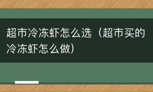 超市冷冻虾怎么选（超市买的冷冻虾怎么做）
