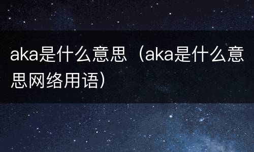 aka是什么意思（aka是什么意思网络用语）