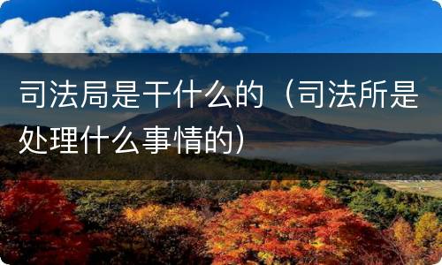 司法局是干什么的（司法所是处理什么事情的）