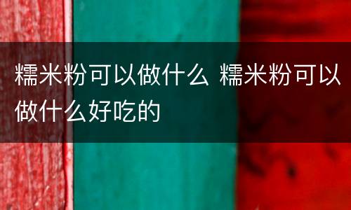 糯米粉可以做什么 糯米粉可以做什么好吃的