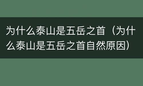 为什么泰山是五岳之首（为什么泰山是五岳之首自然原因）