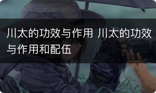 川太的功效与作用 川太的功效与作用和配伍