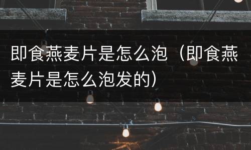 即食燕麦片是怎么泡（即食燕麦片是怎么泡发的）
