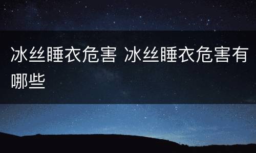 冰丝睡衣危害 冰丝睡衣危害有哪些
