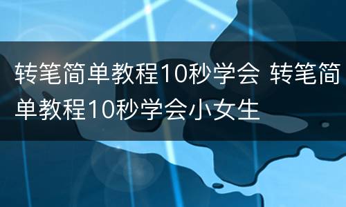 转笔简单教程10秒学会 转笔简单教程10秒学会小女生