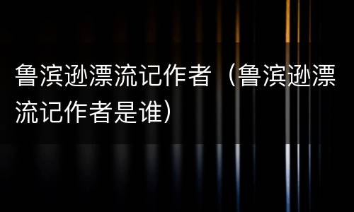 鲁滨逊漂流记作者（鲁滨逊漂流记作者是谁）