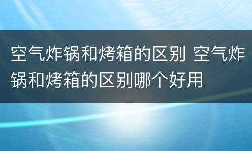 空气炸锅和烤箱的区别 空气炸锅和烤箱的区别哪个好用