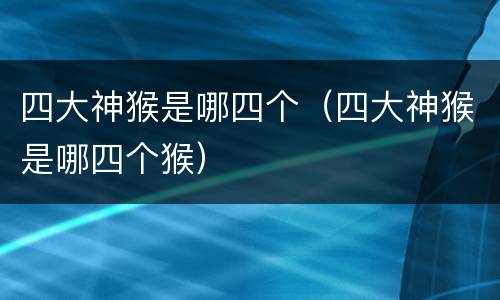 四大神猴是哪四个（四大神猴是哪四个猴）