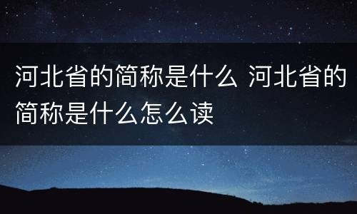 河北省的简称是什么 河北省的简称是什么怎么读