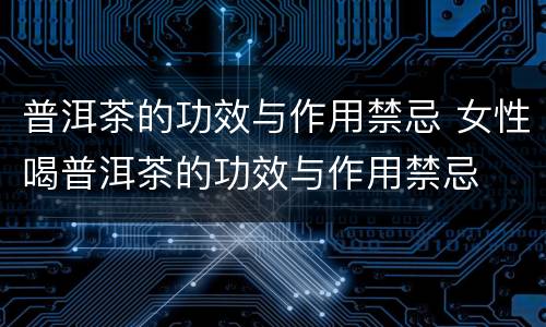 普洱茶的功效与作用禁忌 女性喝普洱茶的功效与作用禁忌