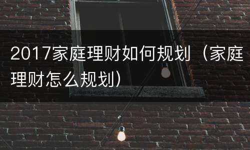 2017家庭理财如何规划（家庭理财怎么规划）