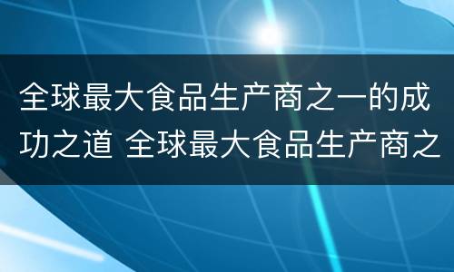 全球最大食品生产商之一的成功之道 全球最大食品生产商之一的成功之道是