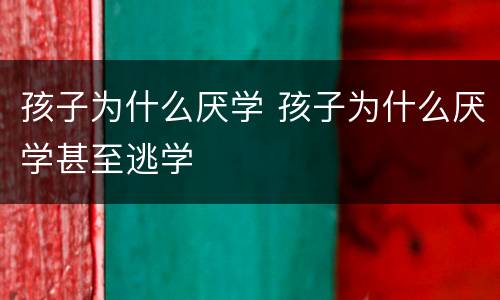 孩子为什么厌学 孩子为什么厌学甚至逃学