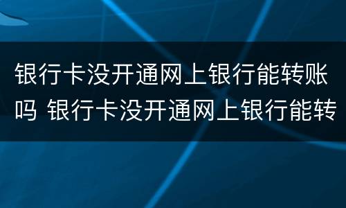 银行卡没开通网上银行能转账吗 银行卡没开通网上银行能转账吗怎么转