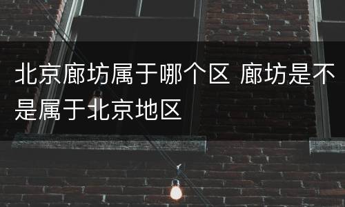 北京廊坊属于哪个区 廊坊是不是属于北京地区